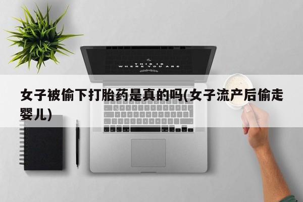 流产药微信联系方式安全无副作用女子被偷下打胎药是真的吗(女子流产后偷走婴儿)
