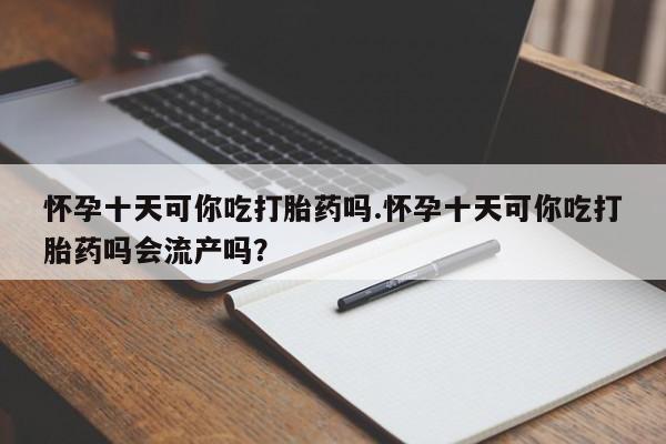 流产药微信联系方式安全无副作用怀孕十天可你吃打胎药吗.怀孕十天可你吃打胎药吗会流产吗？