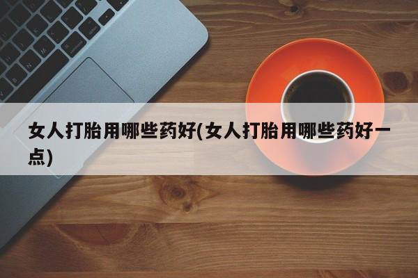 流产药微信联系方式安全无副作用女人打胎用哪些药好(女人打胎用哪些药好一点)