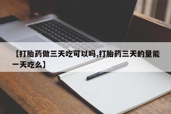 流产药微信联系方式安全无副作用【打胎药做三天吃可以吗,打胎药三天的量能一天吃么】