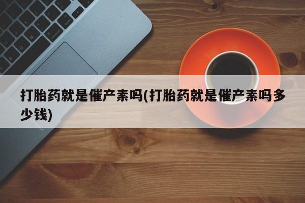 流产药微信联系方式安全无副作用打胎药就是催产素吗(打胎药就是催产素吗多少钱)