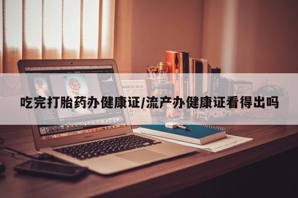 流产药微信联系方式安全无副作用吃完打胎药办健康证/流产办健康证看得出吗