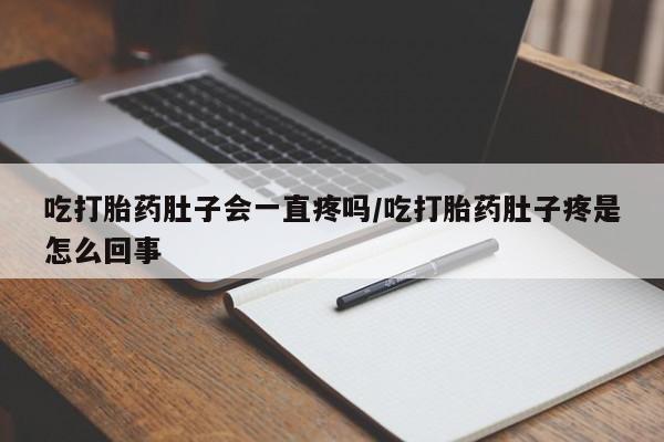 流产药微信联系方式安全无副作用吃打胎药肚子会一直疼吗/吃打胎药肚子疼是怎么回事