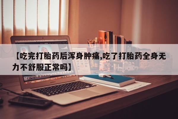 流产药微信联系方式安全无副作用【吃完打胎药后浑身肿痛,吃了打胎药全身无力不舒服正常吗】
