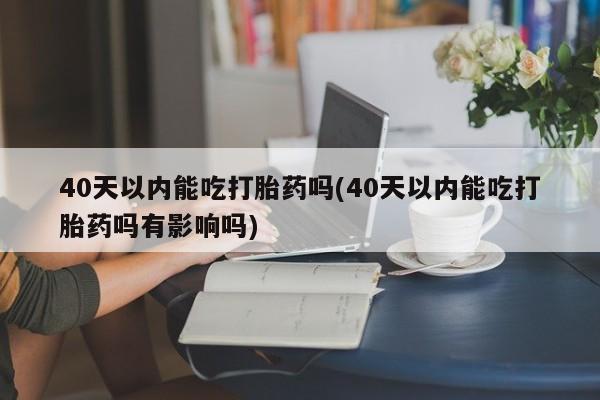 流产药微信联系方式安全无副作用40天以内能吃打胎药吗(40天以内能吃打胎药吗有影响吗)