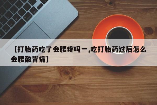 流产药微信联系方式安全无副作用【打胎药吃了会腰疼吗一,吃打胎药过后怎么会腰酸背痛】