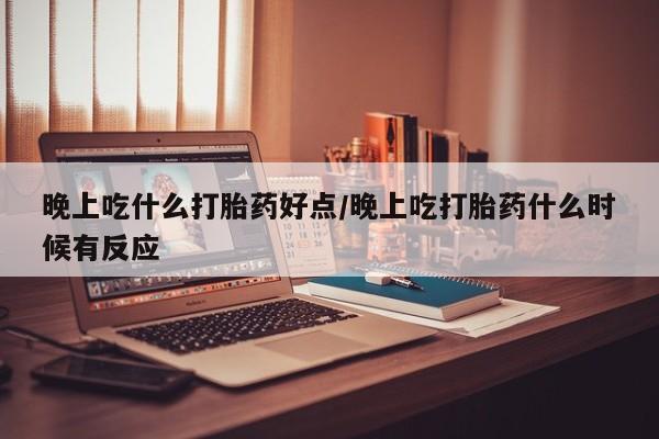 流产药微信联系方式安全无副作用晚上吃什么打胎药好点/晚上吃打胎药什么时候有反应