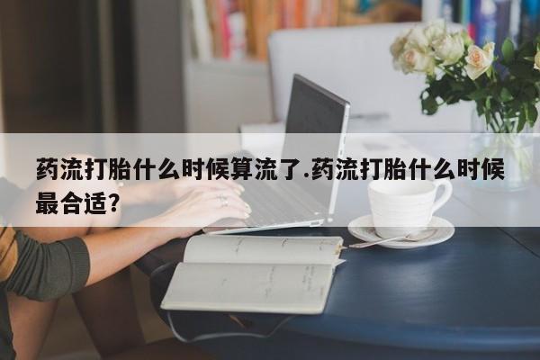 流产药微信联系方式安全无副作用药流打胎什么时候算流了.药流打胎什么时候最合适？