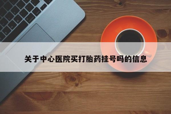 流产药微信联系方式安全无副作用关于中心医院买打胎药挂号吗的信息