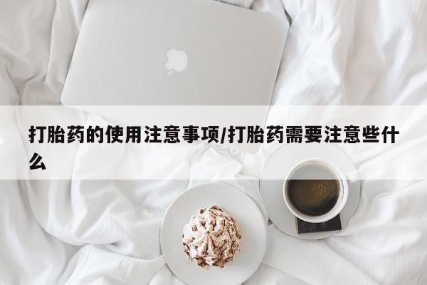 流产药微信联系方式安全无副作用打胎药的使用注意事项/打胎药需要注意些什么