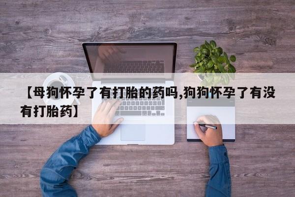 流产药微信联系方式安全无副作用【母狗怀孕了有打胎的药吗,狗狗怀孕了有没有打胎药】