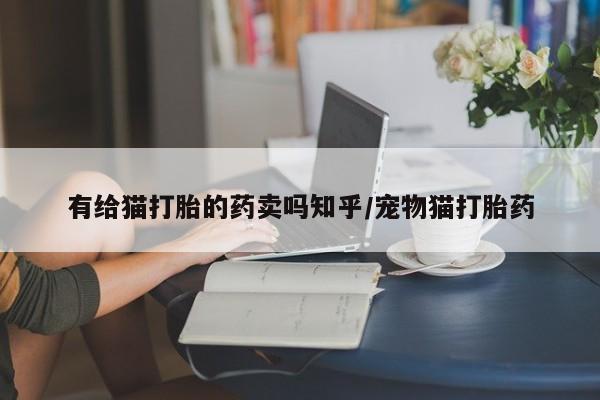 流产药微信联系方式安全无副作用有给猫打胎的药卖吗知乎/宠物猫打胎药