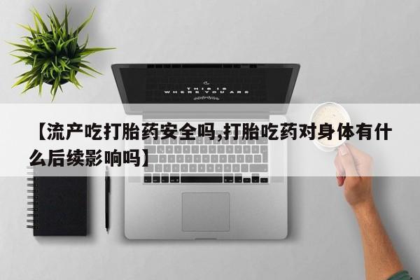 流产药微信联系方式安全无副作用【流产吃打胎药安全吗,打胎吃药对身体有什么后续影响吗】