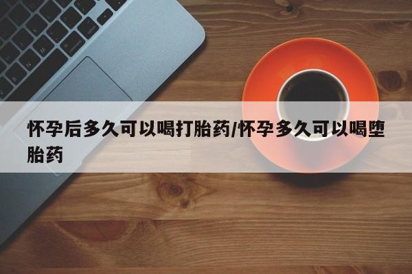 流产药微信联系方式安全无副作用怀孕后多久可以喝打胎药/怀孕多久可以喝堕胎药