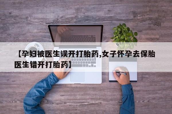 流产药微信联系方式安全无副作用【孕妇被医生误开打胎药,女子怀孕去保胎 医生错开打胎药】