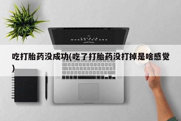 流产药微信联系方式安全无副作用吃打胎药没成功(吃了打胎药没打掉是啥感觉)