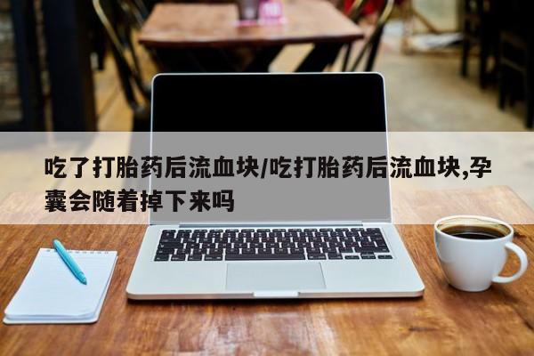 流产药微信联系方式安全无副作用吃了打胎药后流血块/吃打胎药后流血块,孕囊会随着掉下来吗