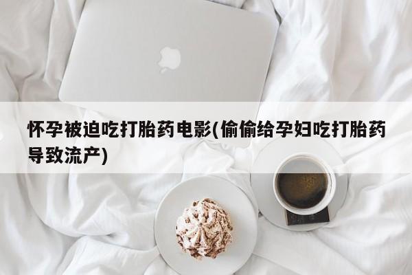 流产药微信联系方式安全无副作用怀孕被迫吃打胎药电影(偷偷给孕妇吃打胎药导致流产)