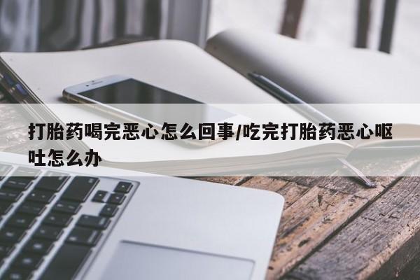 流产药微信联系方式安全无副作用打胎药喝完恶心怎么回事/吃完打胎药恶心呕吐怎么办