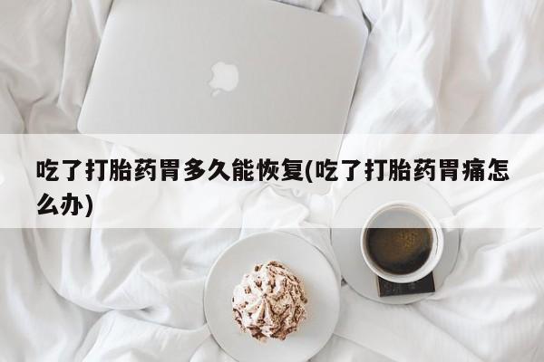 流产药微信联系方式安全无副作用吃了打胎药胃多久能恢复(吃了打胎药胃痛怎么办)