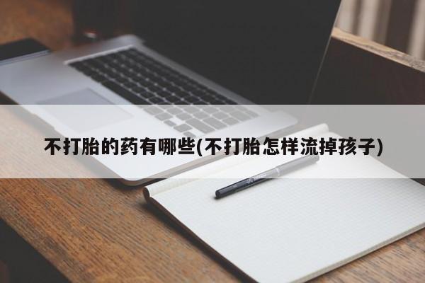 流产药微信联系方式安全无副作用不打胎的药有哪些(不打胎怎样流掉孩子)