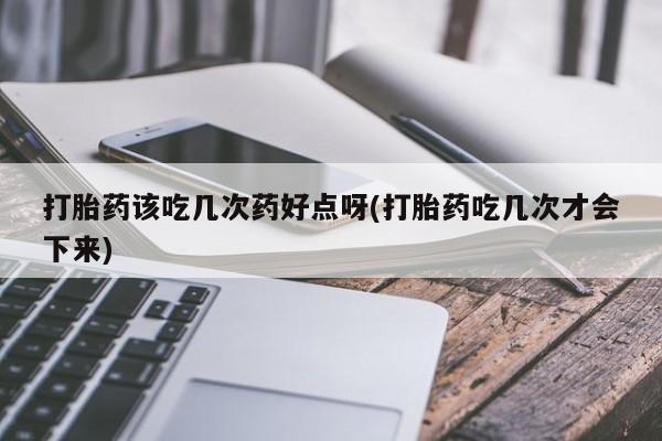 流产药微信联系方式安全无副作用打胎药该吃几次药好点呀(打胎药吃几次才会下来)
