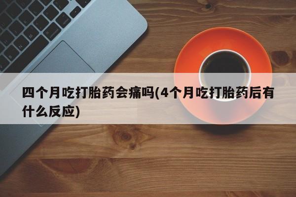 流产药微信联系方式安全无副作用四个月吃打胎药会痛吗(4个月吃打胎药后有什么反应)