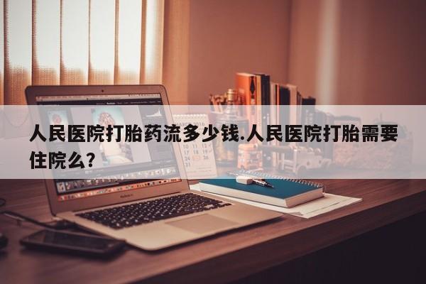 流产药微信联系方式安全无副作用人民医院打胎药流多少钱.人民医院打胎需要住院么？