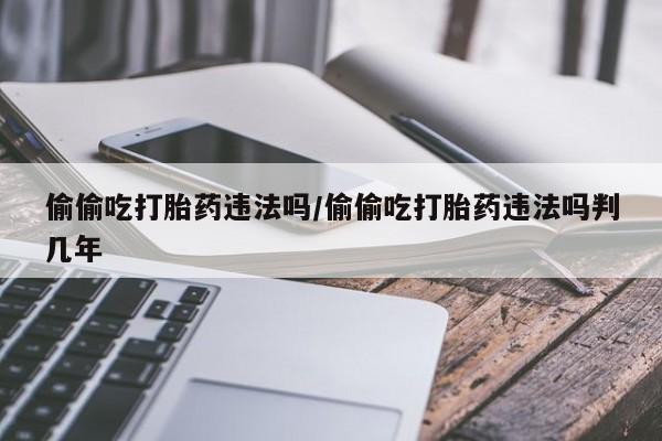 流产药微信联系方式安全无副作用偷偷吃打胎药违法吗/偷偷吃打胎药违法吗判几年