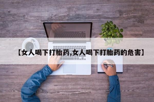 流产药微信联系方式安全无副作用【女人喝下打胎药,女人喝下打胎药的危害】