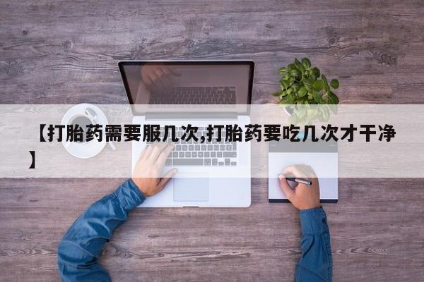 流产药微信联系方式安全无副作用【打胎药需要服几次,打胎药要吃几次才干净】