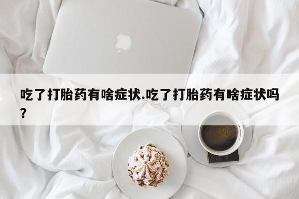 流产药微信联系方式安全无副作用吃了打胎药有啥症状.吃了打胎药有啥症状吗？