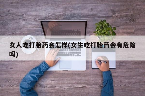 流产药微信联系方式安全无副作用女人吃打胎药会怎样(女生吃打胎药会有危险吗)