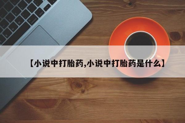 流产药微信联系方式安全无副作用【小说中打胎药,小说中打胎药是什么】