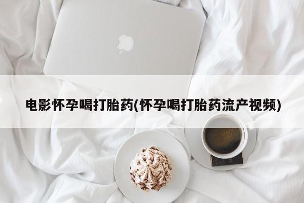 流产药微信联系方式安全无副作用电影怀孕喝打胎药(怀孕喝打胎药流产视频)
