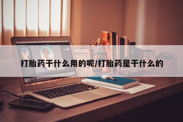 流产药微信联系方式安全无副作用打胎药干什么用的呢/打胎药是干什么的