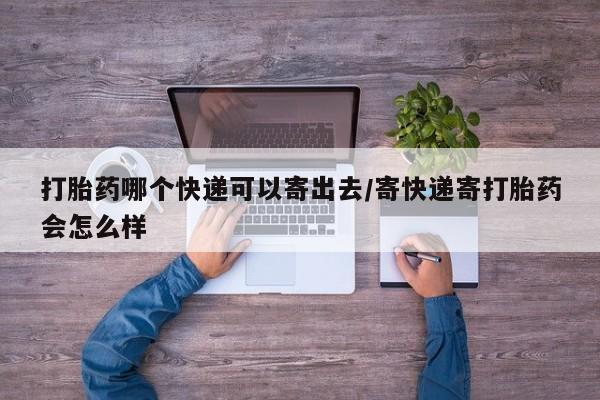 流产药微信联系方式安全无副作用打胎药哪个快递可以寄出去/寄快递寄打胎药会怎么样