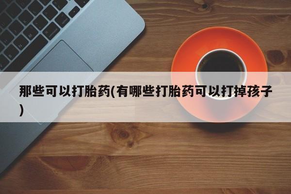 流产药微信联系方式安全无副作用那些可以打胎药(有哪些打胎药可以打掉孩子)