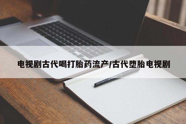 流产药微信联系方式安全无副作用电视剧古代喝打胎药流产/古代堕胎电视剧