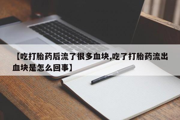 流产药微信联系方式安全无副作用【吃打胎药后流了很多血块,吃了打胎药流出血块是怎么回事】