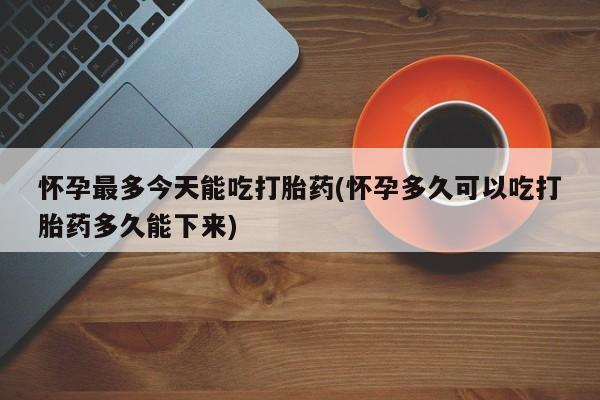 流产药微信联系方式安全无副作用怀孕最多今天能吃打胎药(怀孕多久可以吃打胎药多久能下来)