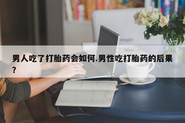 流产药微信联系方式安全无副作用男人吃了打胎药会如何.男性吃打胎药的后果？