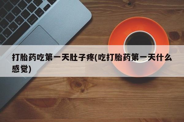 流产药微信联系方式安全无副作用打胎药吃第一天肚子疼(吃打胎药第一天什么感觉)