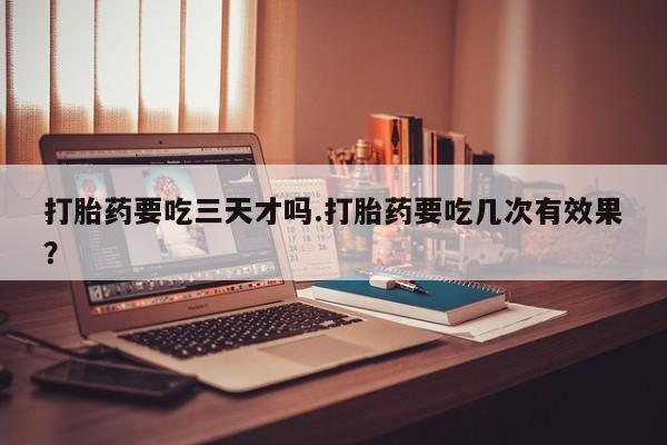 流产药微信联系方式安全无副作用打胎药要吃三天才吗.打胎药要吃几次有效果？