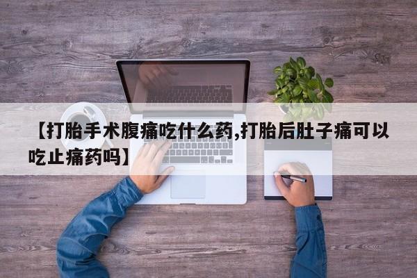 流产药微信联系方式安全无副作用【打胎手术腹痛吃什么药,打胎后肚子痛可以吃止痛药吗】