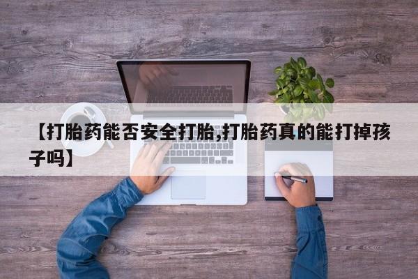 流产药微信联系方式安全无副作用【打胎药能否安全打胎,打胎药真的能打掉孩子吗】