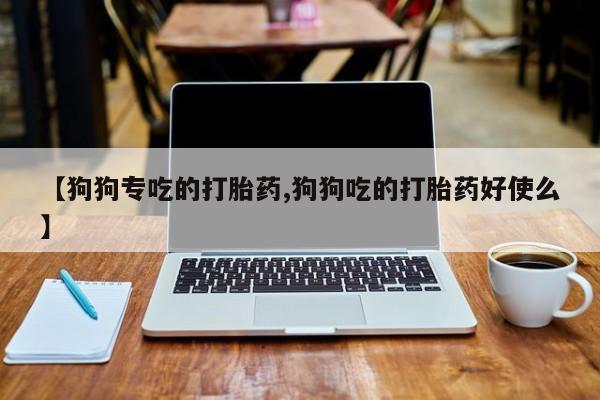 流产药微信联系方式安全无副作用【狗狗专吃的打胎药,狗狗吃的打胎药好使么】
