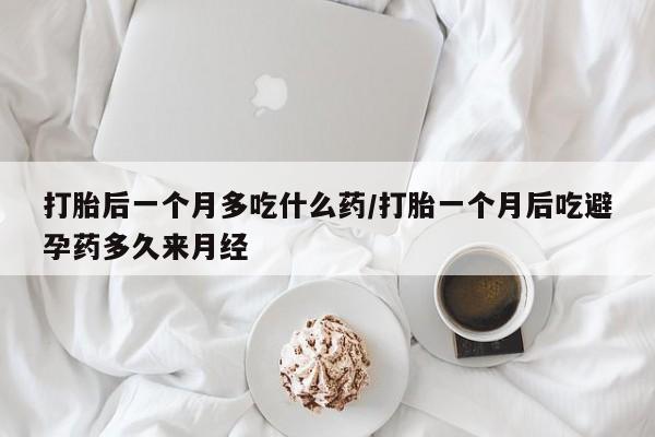 流产药微信联系方式安全无副作用打胎后一个月多吃什么药/打胎一个月后吃避孕药多久来月经