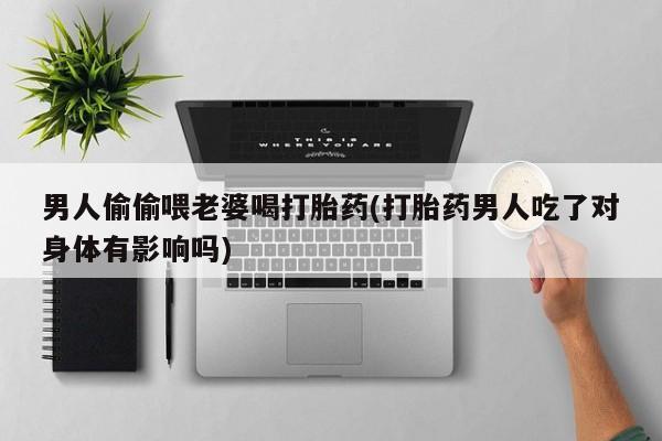 流产药微信联系方式安全无副作用男人偷偷喂老婆喝打胎药(打胎药男人吃了对身体有影响吗)