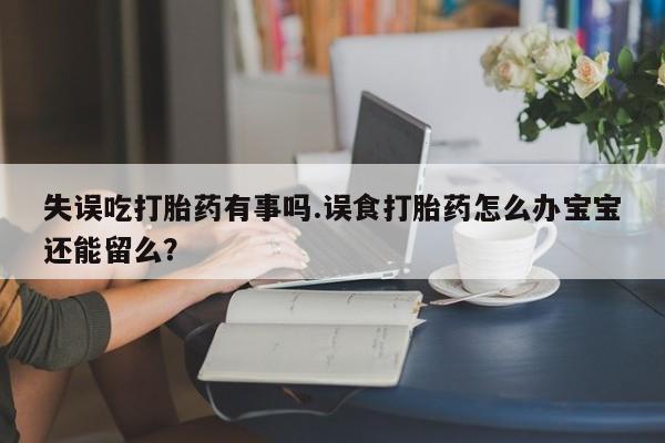 流产药微信联系方式安全无副作用失误吃打胎药有事吗.误食打胎药怎么办宝宝还能留么？